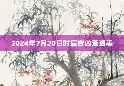 2024年7月20日时辰吉凶查询表