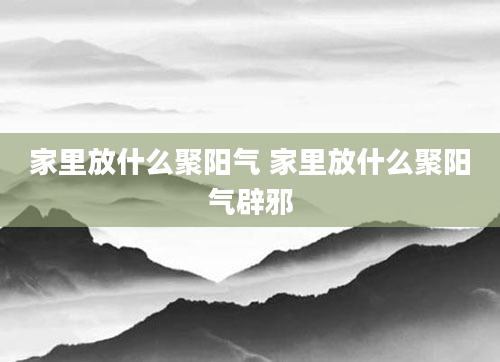 家里放什么聚阳气 家里放什么聚阳气辟邪