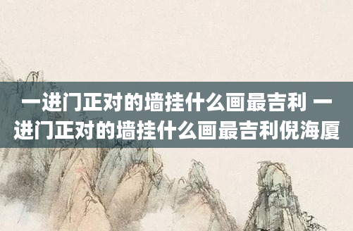 一进门正对的墙挂什么画最吉利 一进门正对的墙挂什么画最吉利倪海厦