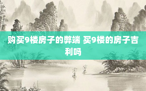 购买9楼房子的弊端 买9楼的房子吉利吗