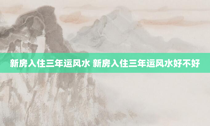 新房入住三年运风水 新房入住三年运风水好不好