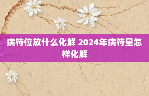 病符位放什么化解 2024年病符星怎样化解