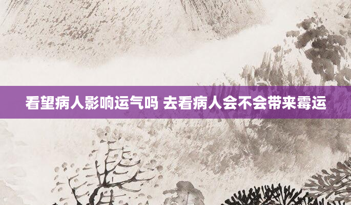 看望病人影响运气吗 去看病人会不会带来霉运
