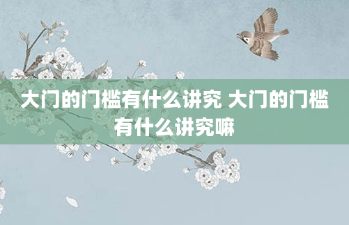 大门的门槛有什么讲究 大门的门槛有什么讲究嘛
