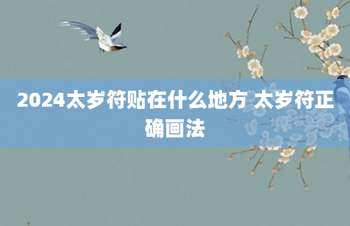 2024太岁符贴在什么地方 太岁符正确画法
