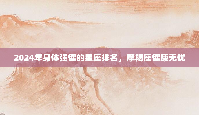 2024年身体强健的星座排名，摩羯座健康无忧
