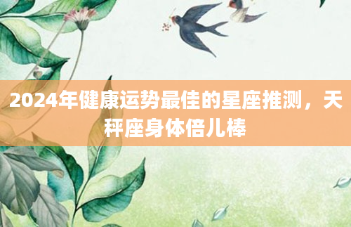 2024年健康运势最佳的星座推测，天秤座身体倍儿棒