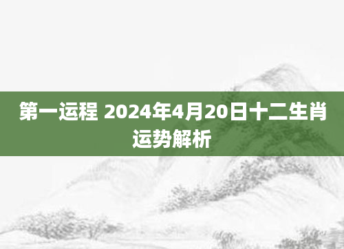 第一运程 2024年4月20日十二生肖运势解析
