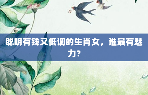 聪明有钱又低调的生肖女，谁最有魅力？