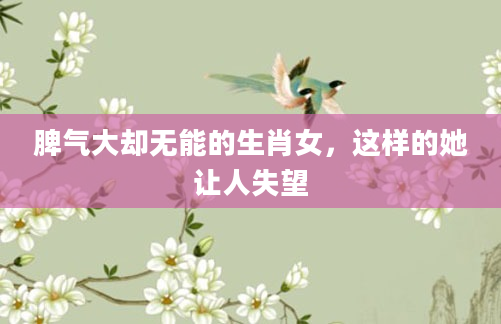 脾气大却无能的生肖女，这样的她让人失望