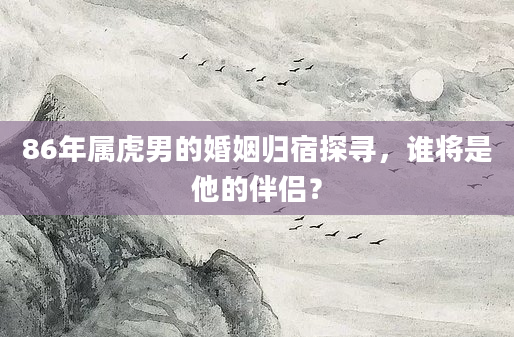 86年属虎男的婚姻归宿探寻，谁将是他的伴侣？