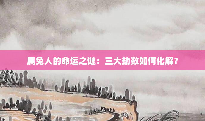 属兔人的命运之谜：三大劫数如何化解？