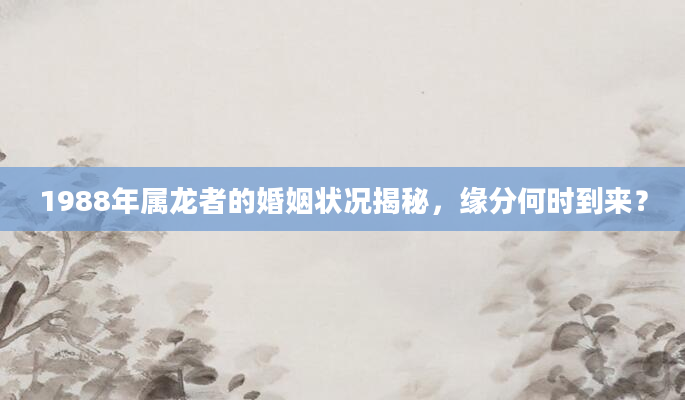 1988年属龙者的婚姻状况揭秘，缘分何时到来？