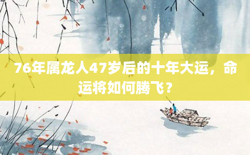76年属龙人47岁后的十年大运，命运将如何腾飞？