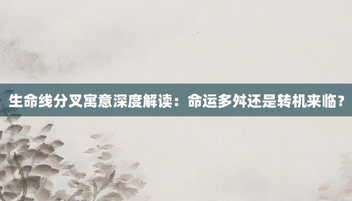生命线分叉寓意深度解读：命运多舛还是转机来临？