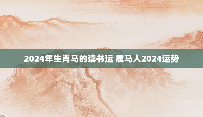 2024年生肖马的读书运 属马人2024运势