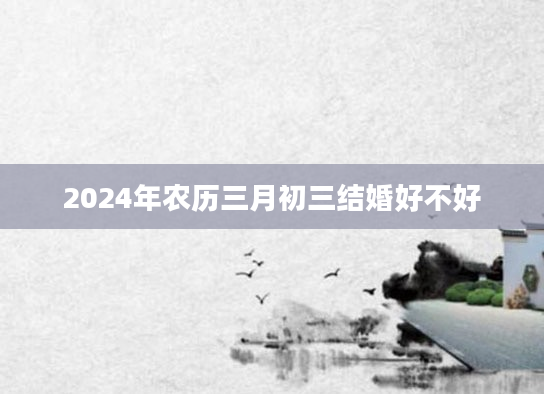 2024年农历三月初三结婚好不好