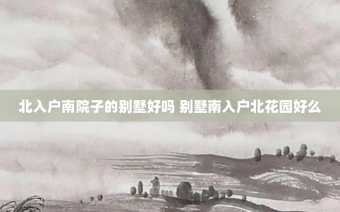 北入户南院子的别墅好吗 别墅南入户北花园好么