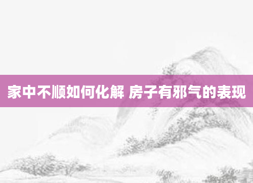 家中不顺如何化解 房子有邪气的表现