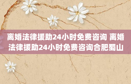 离婚法律援助24小时免费咨询 离婚法律援助24小时免费咨询合肥蜀山