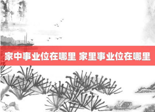 家中事业位在哪里 家里事业位在哪里