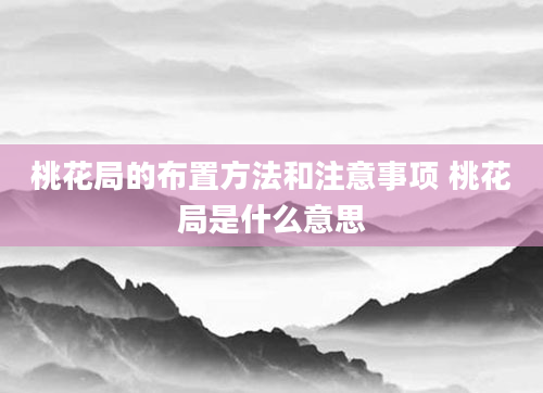桃花局的布置方法和注意事项 桃花局是什么意思