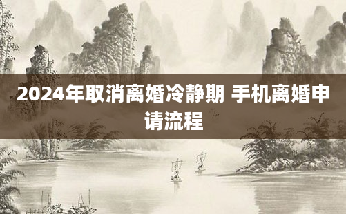 2024年取消离婚冷静期 手机离婚申请流程