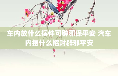 车内放什么摆件可辟邪保平安 汽车内摆什么招财辟邪平安