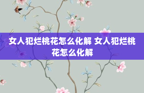 女人犯烂桃花怎么化解 女人犯烂桃花怎么化解