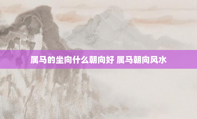 属马的坐向什么朝向好 属马朝向风水