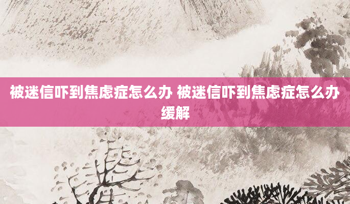 被迷信吓到焦虑症怎么办 被迷信吓到焦虑症怎么办缓解