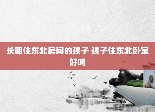 长期住东北房间的孩子 孩子住东北卧室好吗