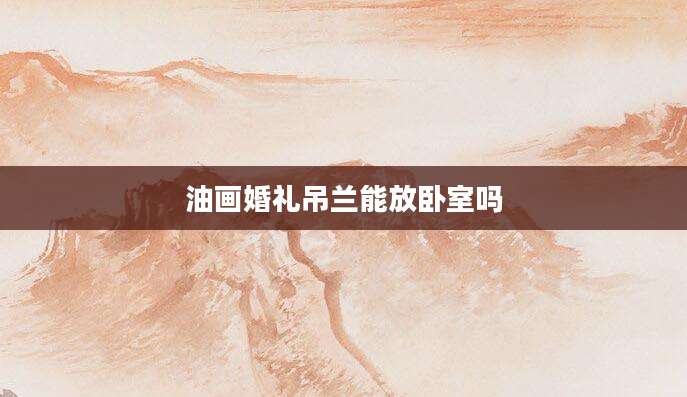 油画婚礼吊兰能放卧室吗