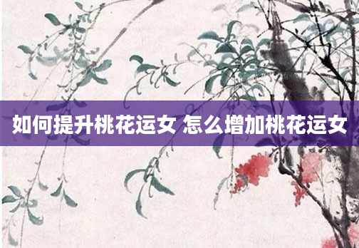 如何提升桃花运女 怎么增加桃花运女