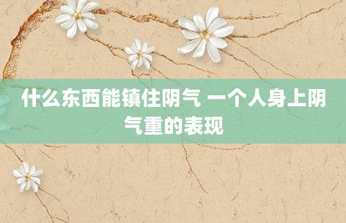 什么东西能镇住阴气 一个人身上阴气重的表现