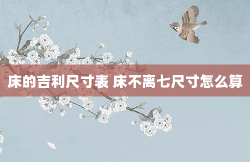 床的吉利尺寸表 床不离七尺寸怎么算