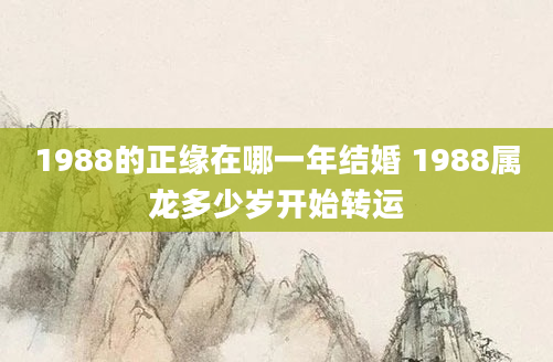 1988的正缘在哪一年结婚 1988属龙多少岁开始转运