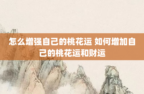 怎么增强自己的桃花运 如何增加自己的桃花运和财运