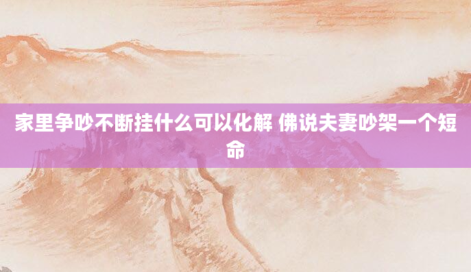 家里争吵不断挂什么可以化解 佛说夫妻吵架一个短命