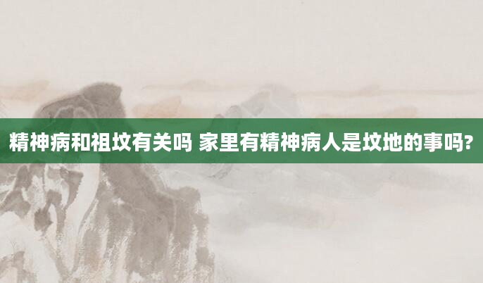 精神病和祖坟有关吗 家里有精神病人是坟地的事吗?