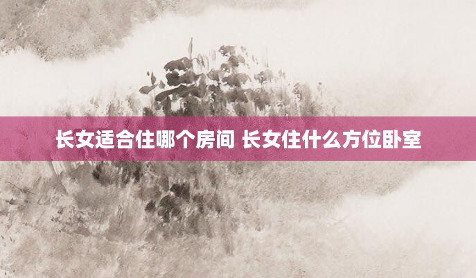 长女适合住哪个房间 长女住什么方位卧室
