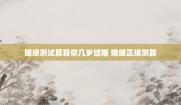 姻缘测试算算你几岁结婚 姻缘正缘测算