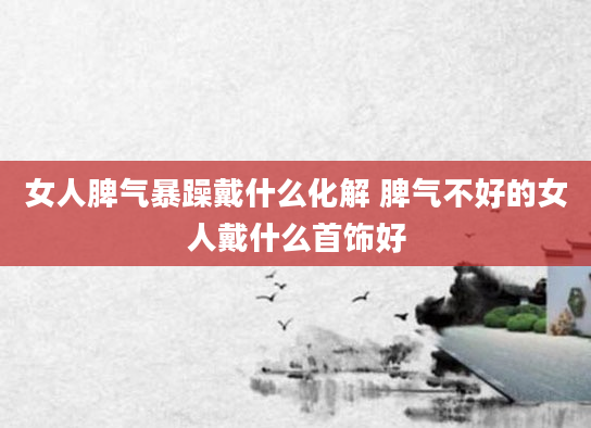 女人脾气暴躁戴什么化解 脾气不好的女人戴什么首饰好
