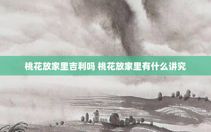 桃花放家里吉利吗 桃花放家里有什么讲究
