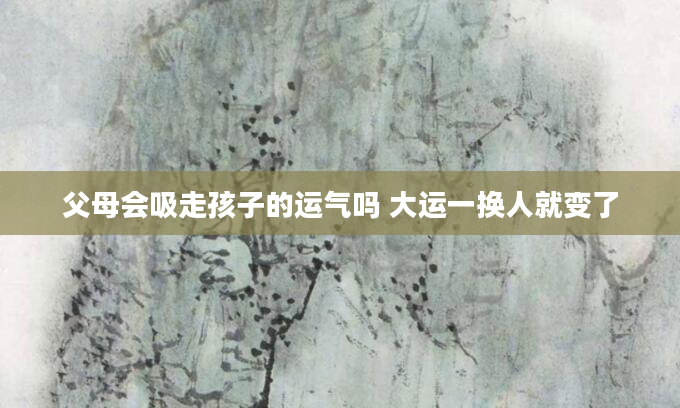 父母会吸走孩子的运气吗 大运一换人就变了