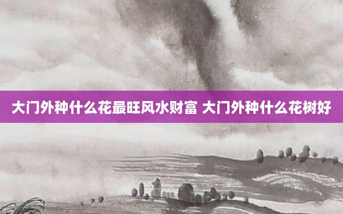 大门外种什么花最旺风水财富 大门外种什么花树好