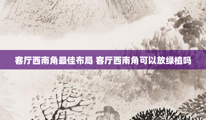 客厅西南角最佳布局 客厅西南角可以放绿植吗