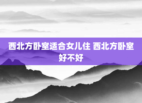 西北方卧室适合女儿住 西北方卧室好不好