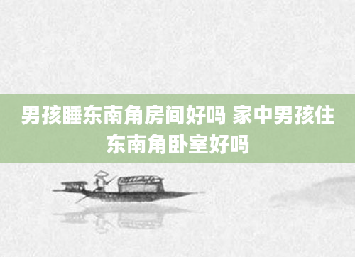 男孩睡东南角房间好吗 家中男孩住东南角卧室好吗