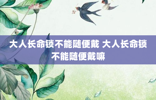 大人长命锁不能随便戴 大人长命锁不能随便戴嘛